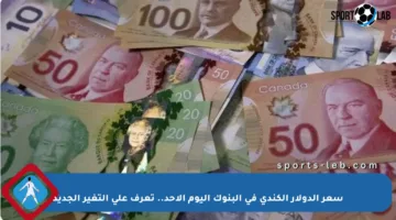 سعر الدولار الكندي في البنوك اليوم الأحد.. تعرف على التغير الجديد